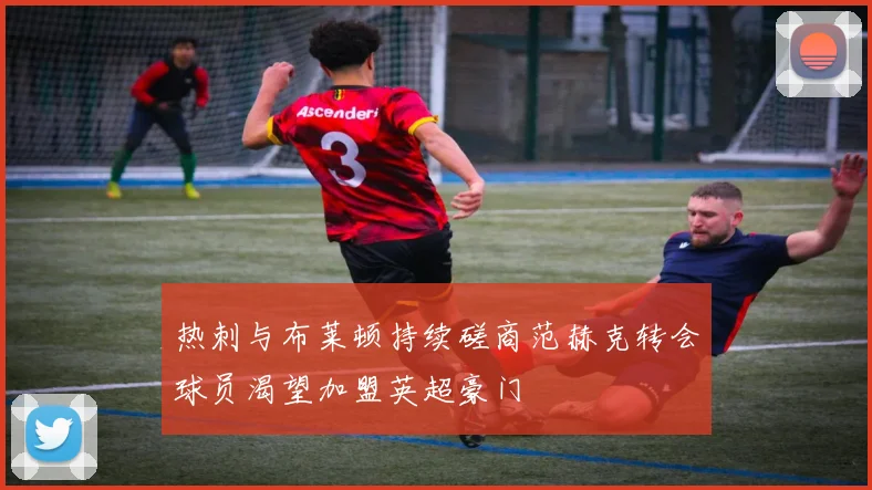 热刺与布莱顿持续磋商范赫克转会球员渴望加盟英超豪门