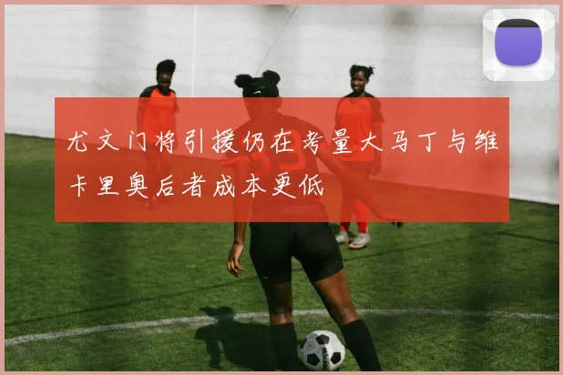 尤文门将引援仍在考量大马丁与维卡里奥后者成本更低