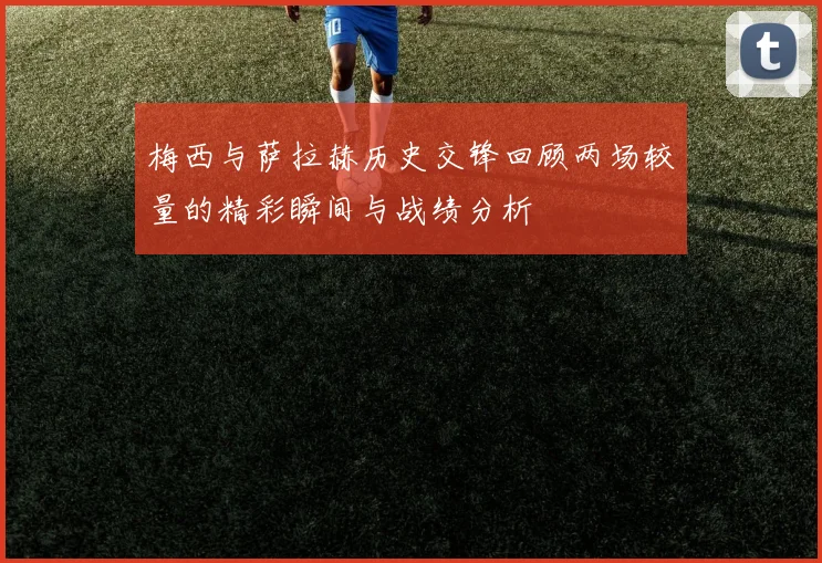 梅西与萨拉赫历史交锋回顾两场较量的精彩瞬间与战绩分析