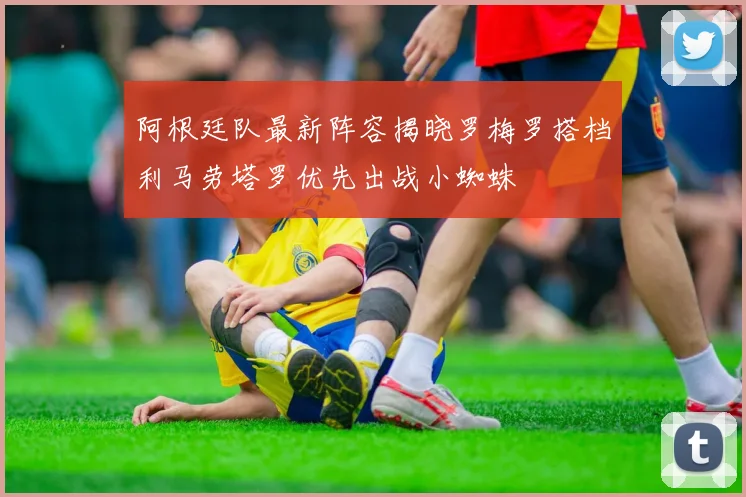 阿根廷队最新阵容揭晓罗梅罗搭档利马劳塔罗优先出战小蜘蛛