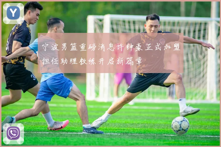 宁波男篮重磅消息许钟豪正式加盟担任助理教练开启新篇章