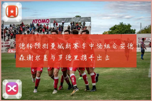 德转预测曼城新赛季中场组合安德森谢尔基与罗德里携手出击